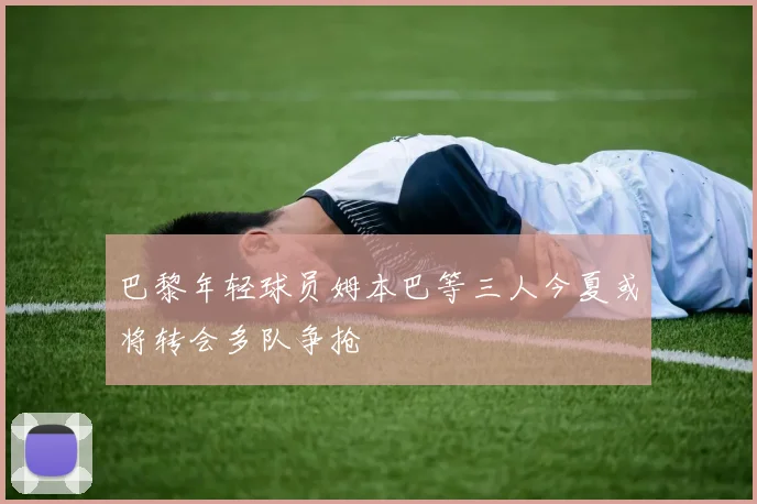 巴黎年轻球员姆本巴等三人今夏或将转会多队争抢