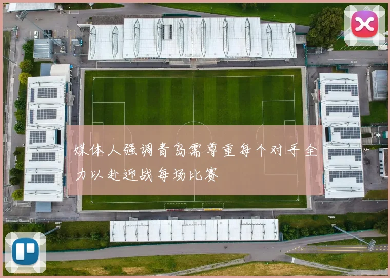 媒体人强调青岛需尊重每个对手全力以赴迎战每场比赛