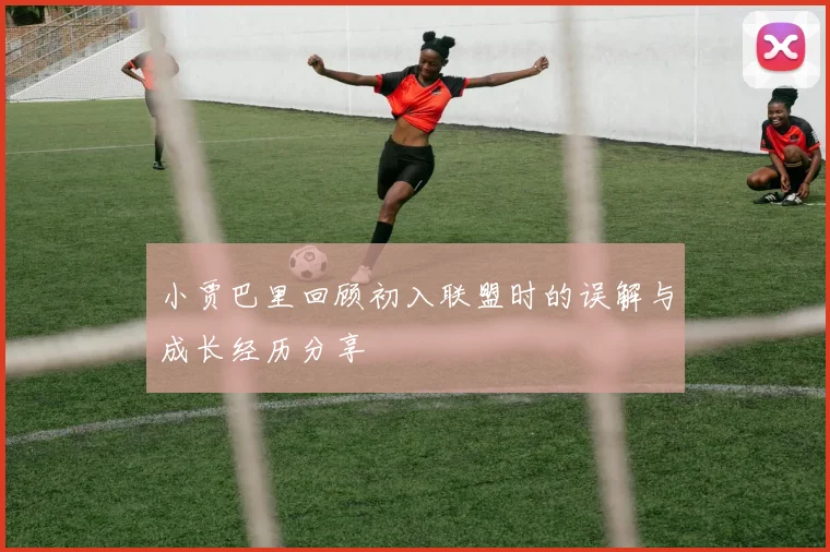 小贾巴里回顾初入联盟时的误解与成长经历分享