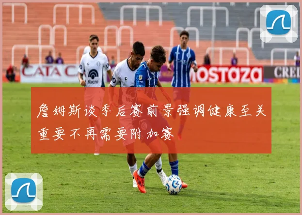 詹姆斯谈季后赛前景强调健康至关重要不再需要附加赛