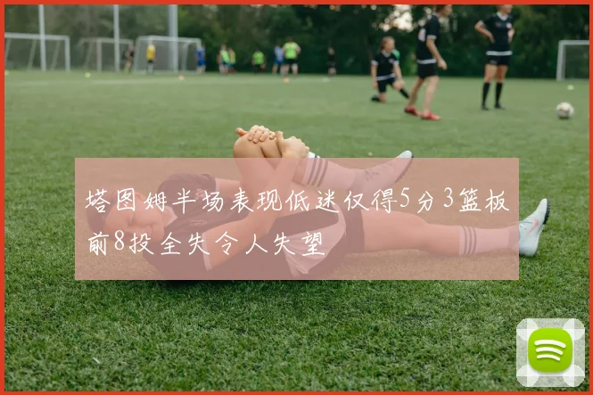 塔图姆半场表现低迷仅得5分3篮板前8投全失令人失望