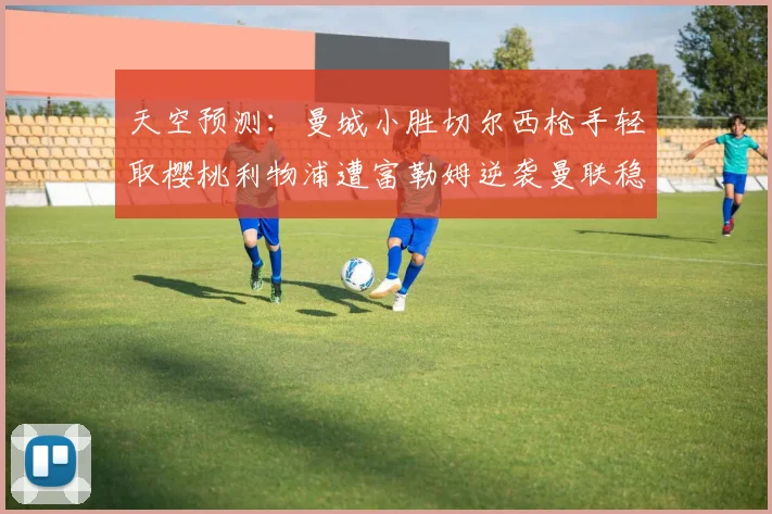 天空预测：曼城小胜切尔西枪手轻取樱桃利物浦遭富勒姆逆袭曼联稳健取胜