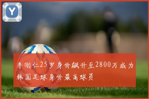 李刚仁25岁身价飙升至2800万成为韩国足球身价最高球员