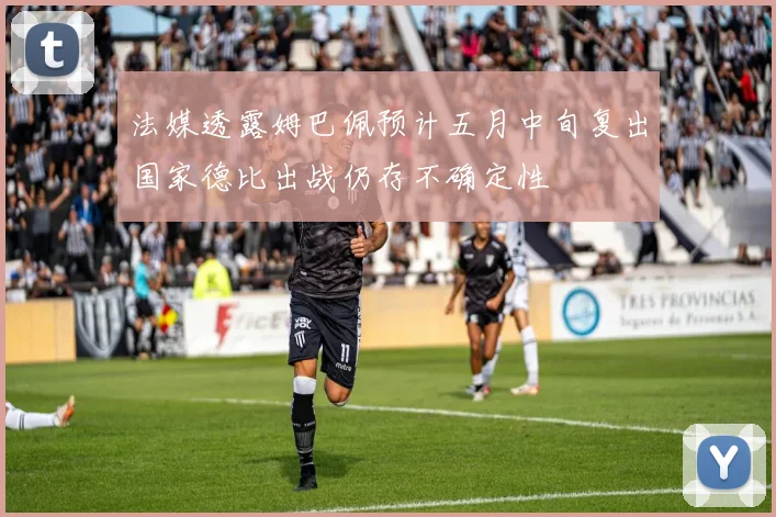 法媒透露姆巴佩预计五月中旬复出国家德比出战仍存不确定性