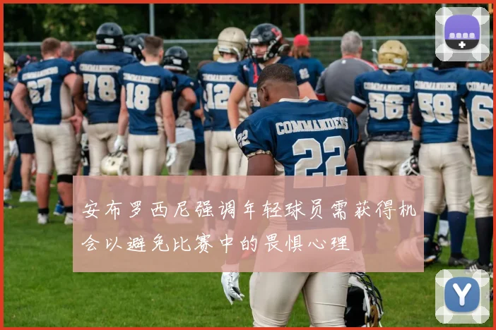 安布罗西尼强调年轻球员需获得机会以避免比赛中的畏惧心理