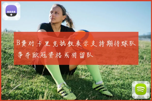 B费对卡里克执教表示支持期待球队争夺欧冠资格或将留队