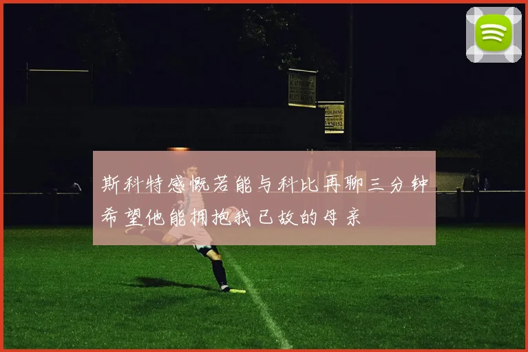 斯科特感慨若能与科比再聊三分钟希望他能拥抱我已故的母亲