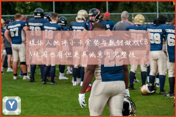 媒体人批评小卡贪婪与敷衍做戏CBA传闻也有但更具诚意与完整性