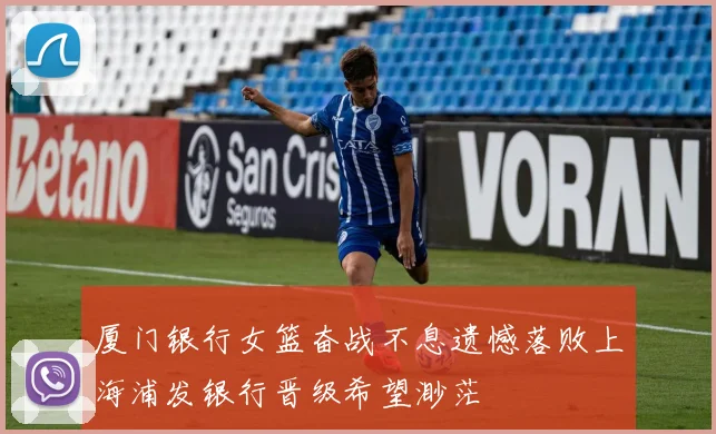 厦门银行女篮奋战不息遗憾落败上海浦发银行晋级希望渺茫