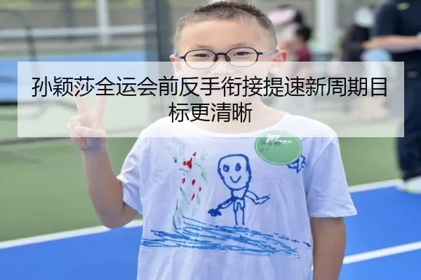 孙颖莎全运会前反手衔接提速新周期目标更清晰