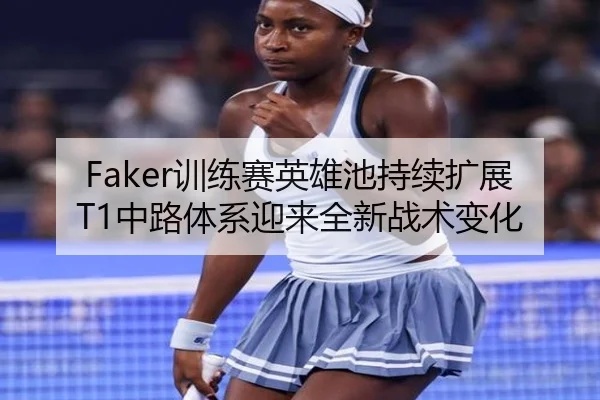 Faker训练赛英雄池持续扩展T1中路体系迎来全新战术变化